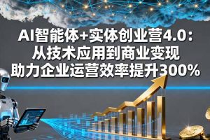 AI智能体+实体创业营4.0：从技术应用到商业变现 助力企业运营效率提升300%