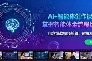 AI+智能体创作课：掌握智能体全流程运营。包含爆款视频剪辑、避坑指南等