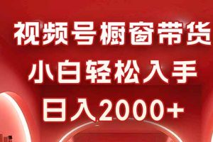 视频号橱窗带货，小白轻松入手，日入2000+