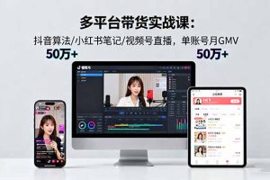 多平台带货实战课18.0：抖音算法/小红书笔记/视频号直播，单账号月GMV50w+