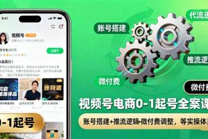视频号电商0-1起号全案课：账号搭建+推流逻辑+微付费调整，等实操体系
