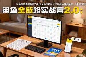 闲鱼全链路实战营2.0：9月新规过后从选品到标准化运营，7天快速出单