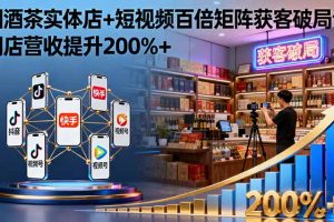 烟酒茶实体店+短视频百倍矩阵获客破局课：门店营收提升200%+