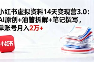 小红书虚拟资料14天变现营3.0：AI原创+油管拆解+笔记撰写，单账号月入2万+