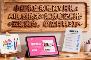 小红书虚拟电商9月课：AI原创技术+爆款笔记制作+云端发货，单店月利3万+