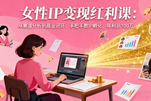 女性IP变现红利课：从赛道分析到商业闭环，手把手教IP孵化，年利润100万