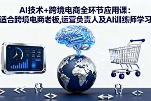 AI技术+跨境电商全环节应用课:适合跨境电商老板,运营负责人及AI训练师学习