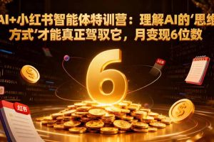AI+小红书智能体特训营：理解AI的思维方式才能真正驾驭它，月变现6位数