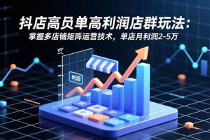 抖店高客单高利润店群玩法:掌握多店铺矩阵运营技术,单店月利润2-5万