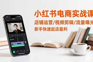 小红书电商实战课:店铺运营/视频剪辑/流量曝光,新手快速起店盈利
