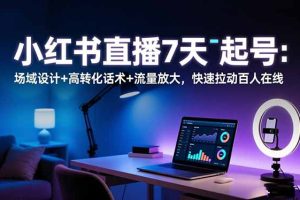 小红书直播7天起号:场域设计+高转化话术+流量放大,快速拉动百人在线