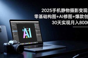 2025手机 静物摄影变现课：零基础构图+AI修图+爆款创作，30天实现月入8…
