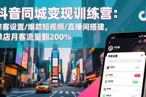抖音同城变现训练营：来客设置/爆款短视频/直播间搭建,单店月客流量翻200%