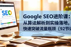 Google SEO进阶课:从算法解析到实操落地,快速突破流量瓶颈(92节课)