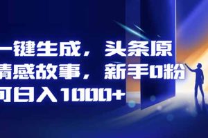 AI一键生成，头条原创情感故事，新手0粉也可日入1000+