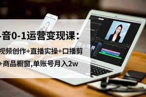 抖音0-1运营变现课：短视频创作+直播实操+口播剪辑+商品橱窗,单账号月入2w