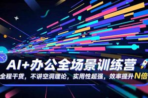 AI+办公全场景训练营：全程干货，不讲空洞理论，实用性超强，效率提升N倍