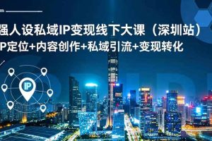 强人设私域IP变现线下大课（深圳站）：IP定位+内容创作+私域引流+变现转化
