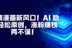 视频漫画新风口！AI 助你轻松原创，涨粉赚钱两不误！