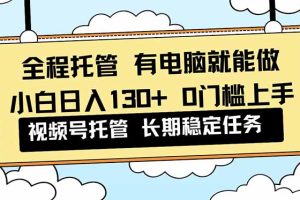 全程托管 解放双手，小白日入130+，视频号 0门槛上手实操