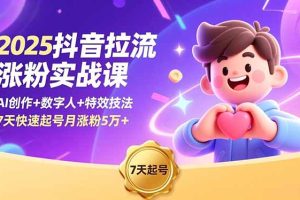 2025抖音拉流涨粉实战课，AI创作+数字人+特效技法，7天快速起号月涨粉5万+