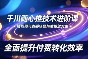 千川随心推技术进阶课，短视频与直播场景精准投放方案，全面提升付费转化效率