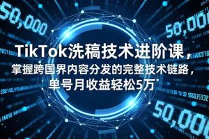 TikTok洗稿技术进阶课，掌握跨国界内容分发的完整技术链路，单号月收益轻松5万