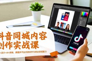 抖音同城内容创作实战课，运营+设计+AI+剪辑，掌握多平台内容创作与商业变现能力