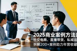 2025商业案例方法库，社交电商、直播带货、私域运营，拆解200+案例助力年营收破亿