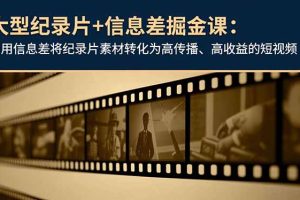 大型纪录片+信息差掘金课：利用信息差将纪录片素材转化为高传播、高收益的短视频