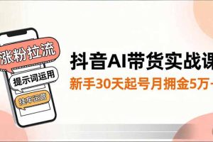 抖音AI带货实战课,涨粉拉流、提示词运用、挂车运营,新手30天起号月佣金5万+