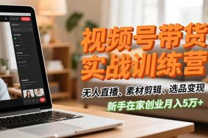 视频号带货实战训练营,无人直播、素材剪辑、选品变现,新手在家创业月入5万+