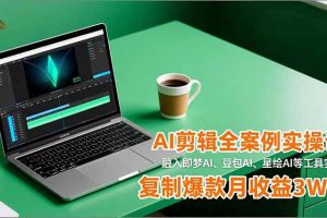AI剪辑全案例实操课,融入即梦AI、豆包AI、星绘AI等工具实操,复制爆款月收益3W+