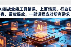 AI实战全能工具箱课，上百场景、行业获客、带货提效，一部课程应对所有需求