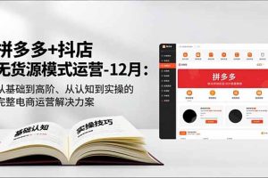 拼多多+抖店无货源模式运营-12月:从基础到高阶、从认知到实操的完整电商运营解决方案