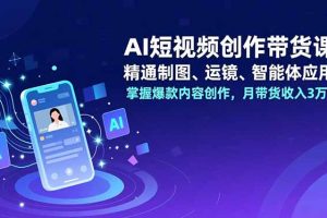 AI短视频创作带货课，精通制图、运镜、智能体应用，掌握爆款内容创作，月带货收入3万+