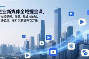 企业新媒体全域掘金课,整合短视频、直播、私域与地域,系统破局,单月创收提升百万级