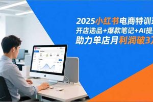 2025小红书电商特训班，开店选品+爆款笔记+AI提效，助力单店月利润破3万
